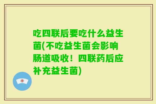 吃四联后要吃什么益生菌(不吃益生菌会影响肠道吸收!四联药后应补充益生菌) 吃四联后要吃什么益生菌(不吃益生菌会影响肠道吸收!四联药后应补充益生菌)