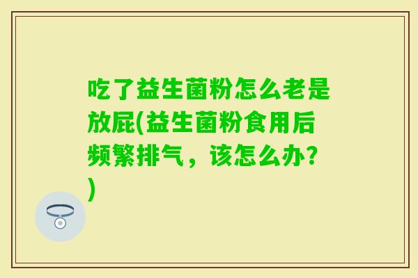 吃了益生菌粉怎么老是放屁(益生菌粉食用后频繁排气，该怎么办？)