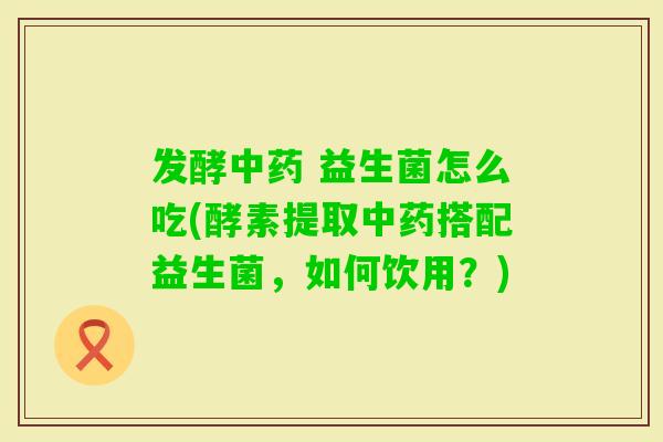 发酵 益生菌怎么吃(酵素提取搭配益生菌,如何饮用?) 发酵 益生菌怎么吃(酵素提取搭配益生菌,如何饮用?)