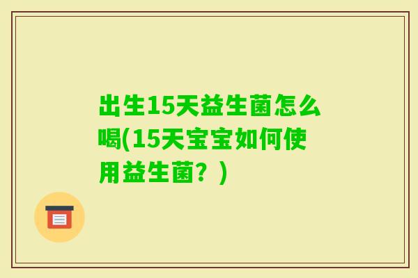 出生15天益生菌怎么喝(15天宝宝如何使用益生菌？)
