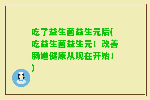 吃了益生菌益生元后(吃益生菌益生元!改善肠道健康从现在开始!) 吃了益生菌益生元后(吃益生菌益生元!改善肠道健康从现在开始!)