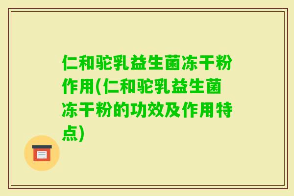 仁和驼乳益生菌冻干粉作用(仁和驼乳益生菌冻干粉的功效及作用特点) 仁和驼乳益生菌冻干粉作用(仁和驼乳益生菌冻干粉的功效及作用特点)