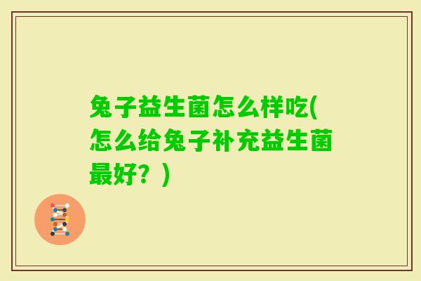 兔子益生菌怎么样吃(怎么给兔子补充益生菌好？)