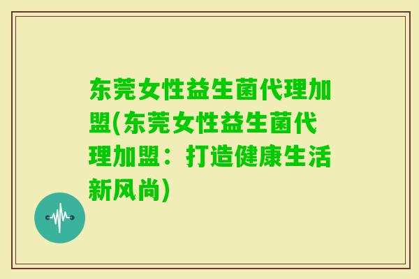 东莞女性益生菌代理加盟(东莞女性益生菌代理加盟：打造健康生活新风尚)