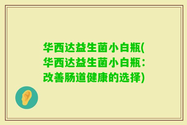 华西达益生菌小白瓶(华西达益生菌小白瓶：改善肠道健康的选择)