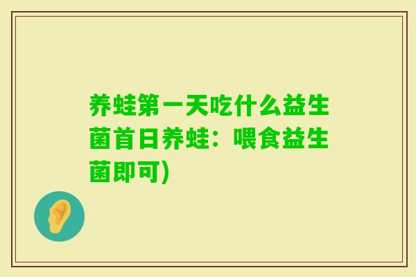养蛙第一天吃什么益生菌首日养蛙：喂食益生菌即可)