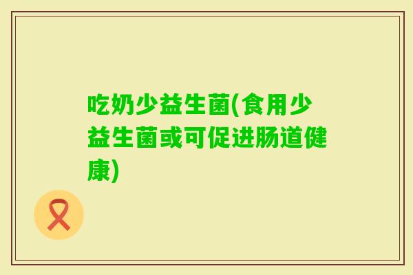 吃奶少益生菌(食用少益生菌或可促进肠道健康)