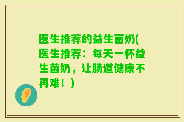 医生推荐的益生菌奶(医生推荐：每天一杯益生菌奶，让肠道健康不再难！)