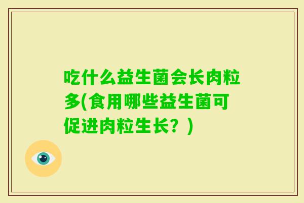吃什么益生菌会长肉粒多(食用哪些益生菌可促进肉粒生长？)