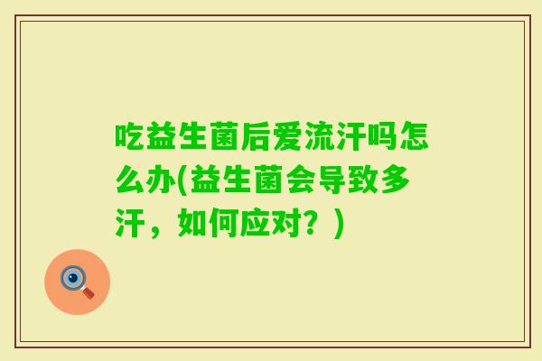 吃益生菌后爱流汗吗怎么办(益生菌会导致多汗，如何应对？)