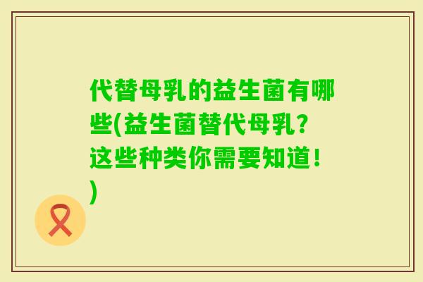代替母乳的益生菌有哪些(益生菌替代母乳?这些种类你需要知道!) 代替母乳的益生菌有哪些(益生菌替代母乳?这些种类你需要知道!)