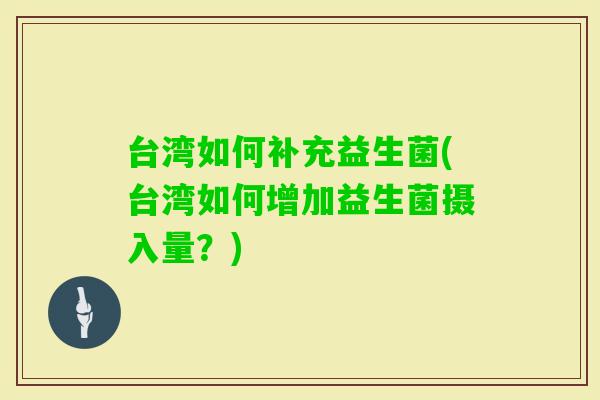 台湾如何补充益生菌(台湾如何增加益生菌摄入量？)