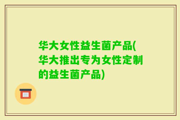 华大女性益生菌产品(华大推出专为女性定制的益生菌产品)