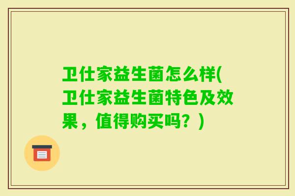 卫仕家益生菌怎么样(卫仕家益生菌特色及效果，值得购买吗？)