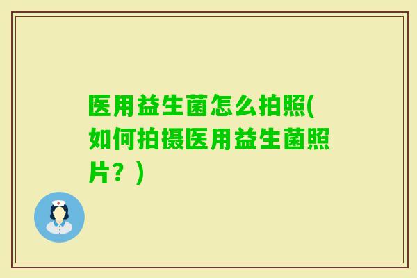 医用益生菌怎么拍照(如何拍摄医用益生菌照片?) 医用益生菌怎么拍照(如何拍摄医用益生菌照片?)