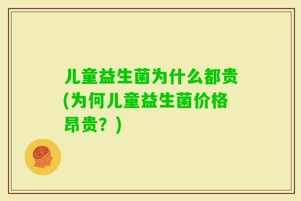 儿童益生菌为什么都贵(为何儿童益生菌价格昂贵?) 儿童益生菌为什么都贵(为何儿童益生菌价格昂贵?)
