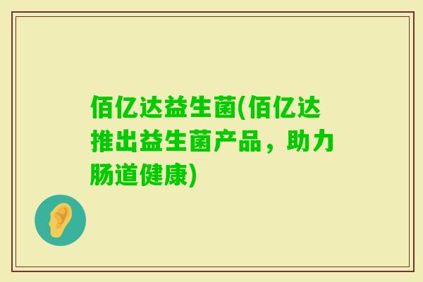 佰亿达益生菌(佰亿达推出益生菌产品,助力肠道健康) 佰亿达益生菌(佰亿达推出益生菌产品,助力肠道健康)