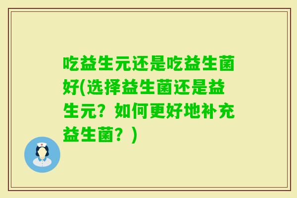 吃益生元还是吃益生菌好(选择益生菌还是益生元？如何更好地补充益生菌？)