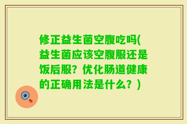 修正益生菌空腹吃吗(益生菌应该空腹服还是饭后服？优化肠道健康的正确用法是什么？)
