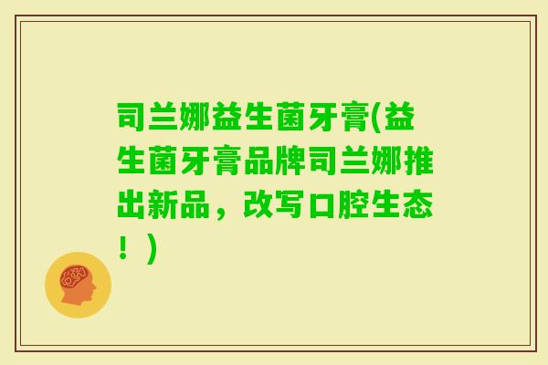 司兰娜益生菌牙膏(益生菌牙膏品牌司兰娜推出新品，改写口腔生态！)