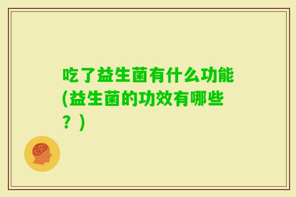 吃了益生菌有什么功能(益生菌的功效有哪些？)