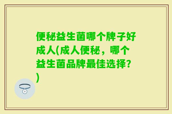 益生菌哪个牌子好成人(成人，哪个益生菌品牌佳选择？)