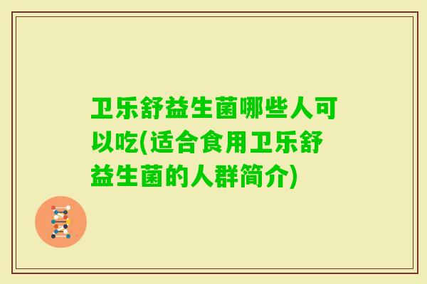 卫乐舒益生菌哪些人可以吃(适合食用卫乐舒益生菌的人群简介)
