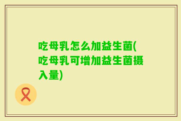 吃母乳怎么加益生菌(吃母乳可增加益生菌摄入量)