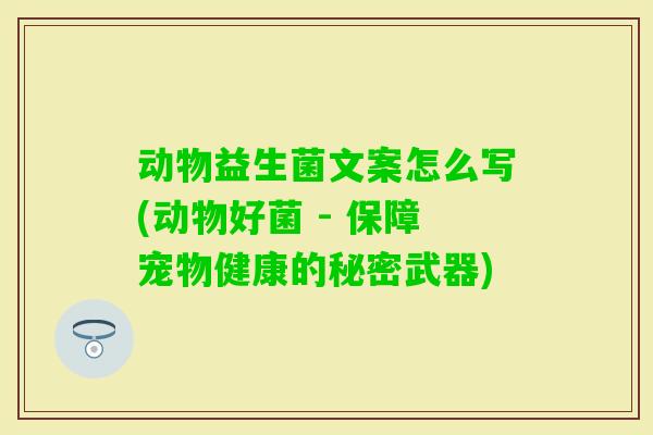 动物益生菌文案怎么写(动物好菌 - 保障宠物健康的秘密武器)