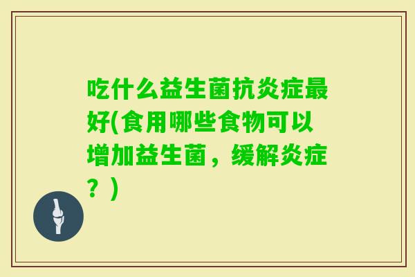 吃什么益生菌抗好(食用哪些食物可以增加益生菌，缓解？)