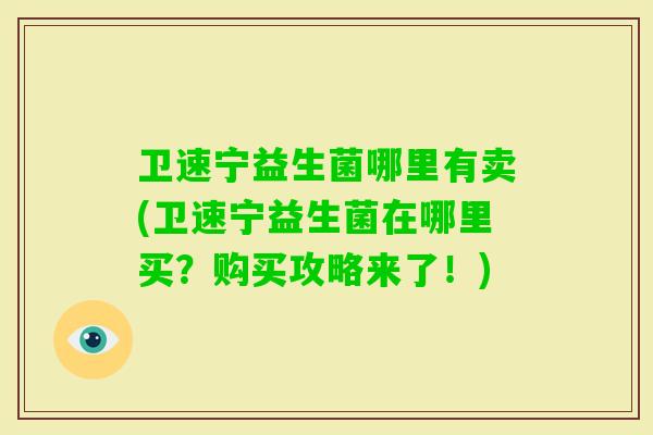 卫速宁益生菌哪里有卖(卫速宁益生菌在哪里买？购买攻略来了！)
