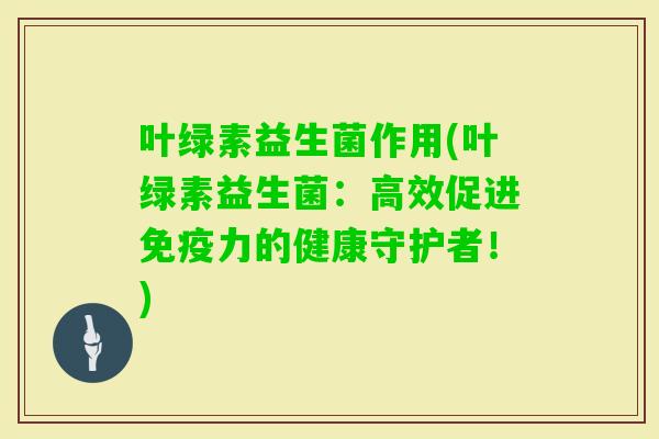 叶绿素益生菌作用(叶绿素益生菌：高效促进力的健康守护者！)