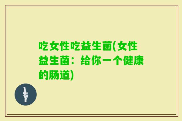 吃女性吃益生菌(女性益生菌:给你一个健康的肠道) 吃女性吃益生菌(女性益生菌:给你一个健康的肠道)
