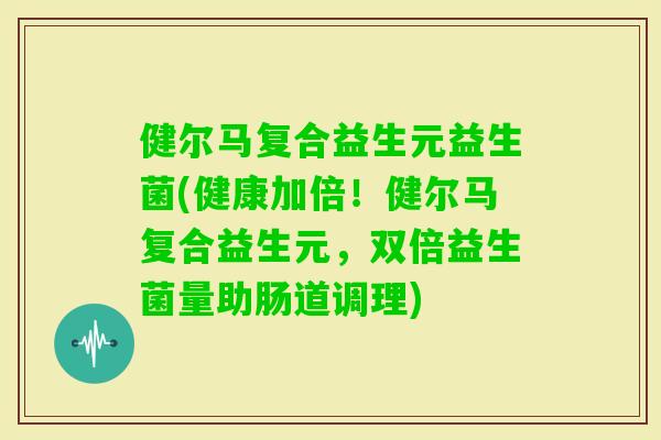 健尔马复合益生元益生菌(健康加倍！健尔马复合益生元，双倍益生菌量助肠道调理)