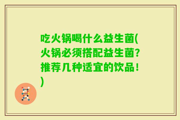 吃火锅喝什么益生菌(火锅必须搭配益生菌？推荐几种适宜的饮品！)
