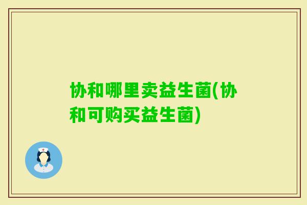 协和哪里卖益生菌(协和可购买益生菌)