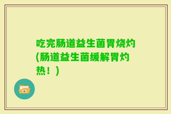 吃完肠道益生菌胃烧灼(肠道益生菌缓解胃灼热！)