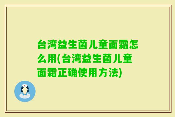 台湾益生菌儿童面霜怎么用(台湾益生菌儿童面霜正确使用方法)