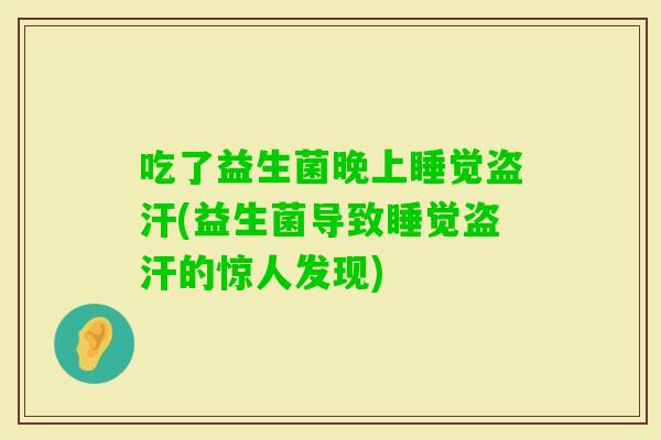 吃了益生菌晚上睡觉盗汗(益生菌导致睡觉盗汗的惊人发现)