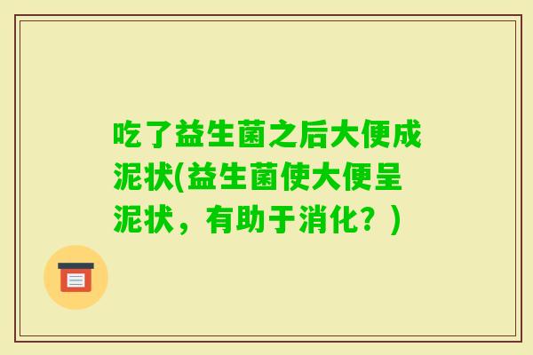 吃了益生菌之后大便成泥状(益生菌使大便呈泥状,有助于消化?) 吃了益生菌之后大便成泥状(益生菌使大便呈泥状,有助于消化?)