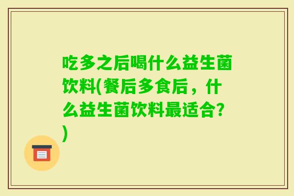 吃多之后喝什么益生菌饮料(餐后多食后，什么益生菌饮料适合？)