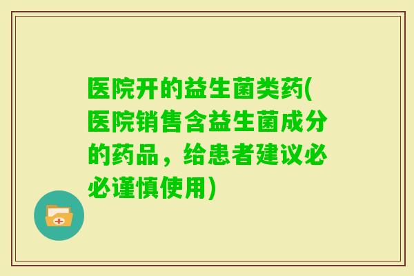 医院开的益生菌类药(医院销售含益生菌成分的药品，给患者建议必必谨慎使用)