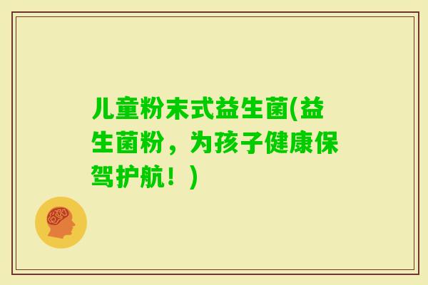 儿童粉末式益生菌(益生菌粉，为孩子健康保驾护航！)
