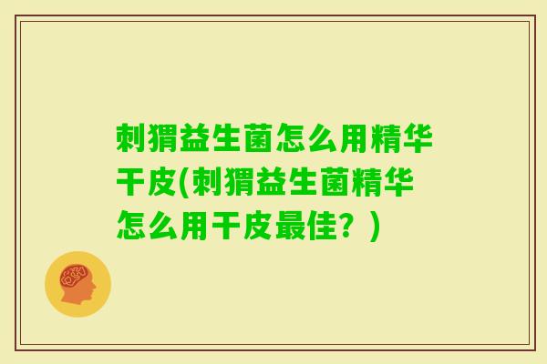 刺猬益生菌怎么用精华干皮(刺猬益生菌精华怎么用干皮佳？)