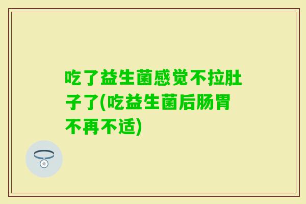 吃了益生菌感觉不拉肚子了(吃益生菌后肠胃不再不适)