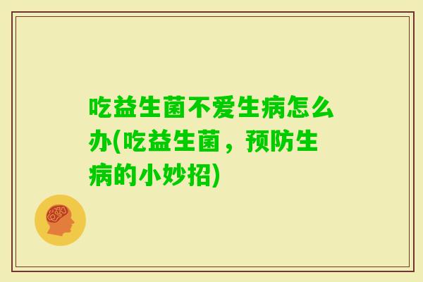 吃益生菌不爱生怎么办(吃益生菌，生的小妙招)
