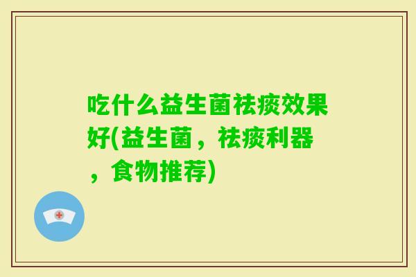吃什么益生菌效果好(益生菌，利器，食物推荐)