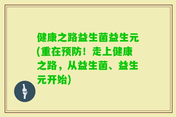 健康之路益生菌益生元(重在！走上健康之路，从益生菌、益生元开始)