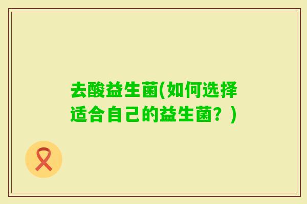 去酸益生菌(如何选择适合自己的益生菌?) 去酸益生菌(如何选择适合自己的益生菌?)