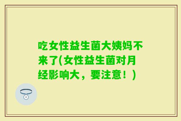 吃女性益生菌大姨妈不来了(女性益生菌对影响大，要注意！)